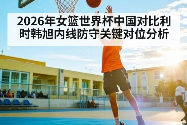 2026年女篮世界杯中国对比利时韩旭内线防守关键对位分析