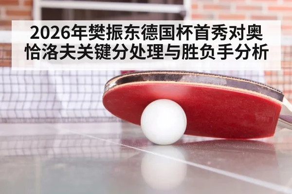 2026年樊振东德国杯首秀对奥恰洛夫关键分处理与胜负手分析